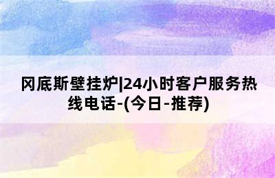 冈底斯壁挂炉|24小时客户服务热线电话-(今日-推荐)